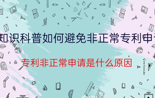 知识科普如何避免非正常专利申请 专利非正常申请是什么原因？